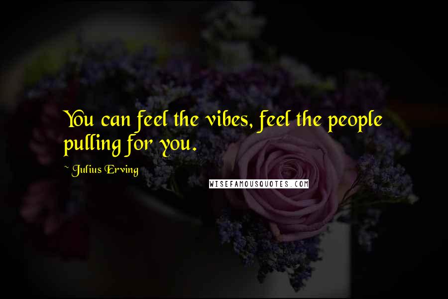 Julius Erving Quotes: You can feel the vibes, feel the people pulling for you.