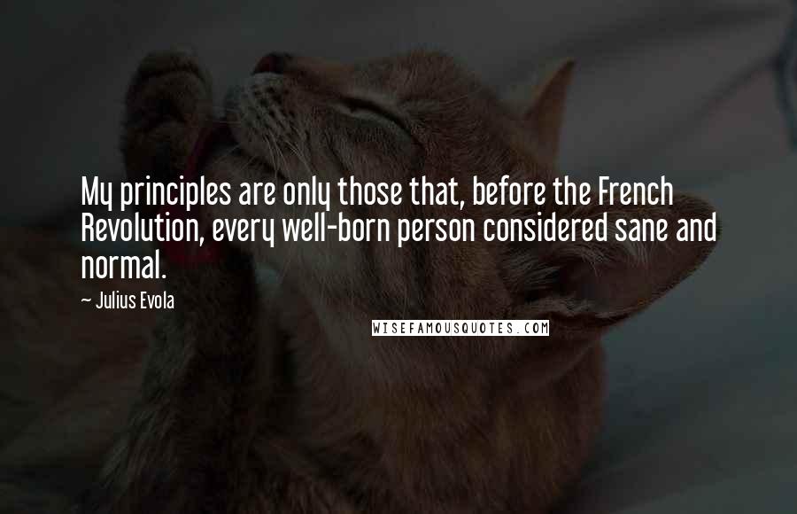Julius Evola Quotes: My principles are only those that, before the French Revolution, every well-born person considered sane and normal.