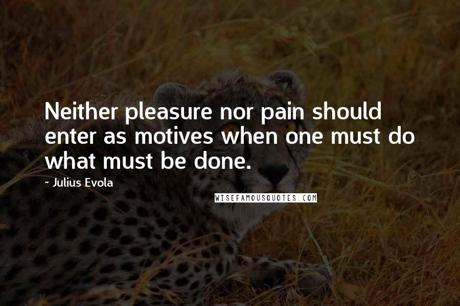 Julius Evola Quotes: Neither pleasure nor pain should enter as motives when one must do what must be done.