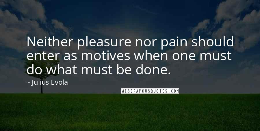 Julius Evola Quotes: Neither pleasure nor pain should enter as motives when one must do what must be done.