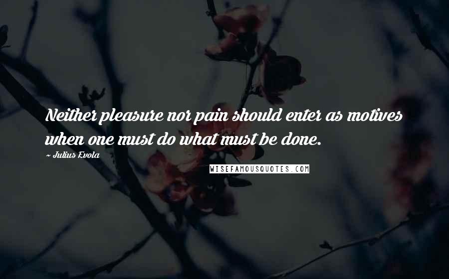 Julius Evola Quotes: Neither pleasure nor pain should enter as motives when one must do what must be done.