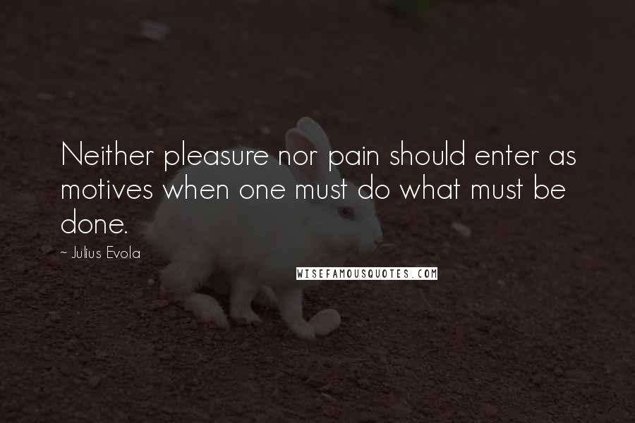 Julius Evola Quotes: Neither pleasure nor pain should enter as motives when one must do what must be done.