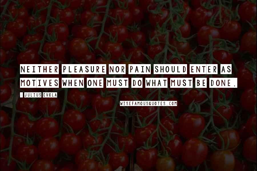 Julius Evola Quotes: Neither pleasure nor pain should enter as motives when one must do what must be done.