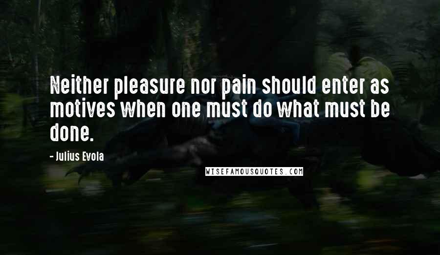 Julius Evola Quotes: Neither pleasure nor pain should enter as motives when one must do what must be done.