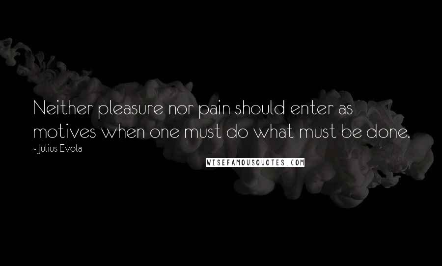 Julius Evola Quotes: Neither pleasure nor pain should enter as motives when one must do what must be done.