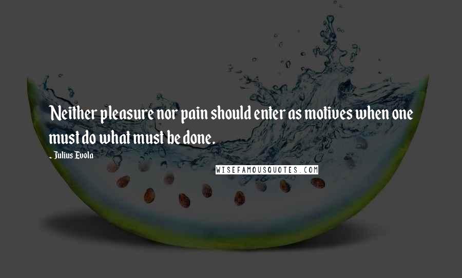 Julius Evola Quotes: Neither pleasure nor pain should enter as motives when one must do what must be done.