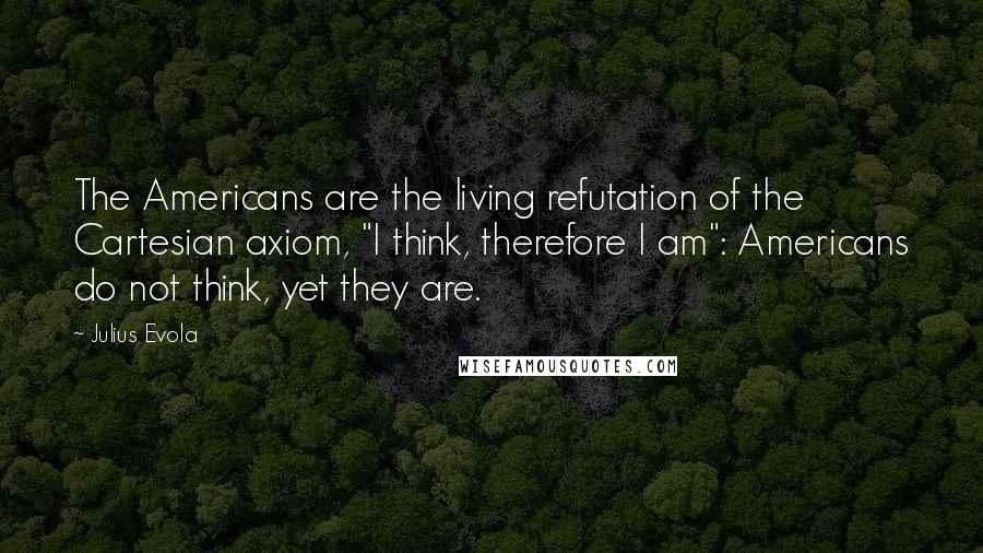 Julius Evola Quotes: The Americans are the living refutation of the Cartesian axiom, "I think, therefore I am": Americans do not think, yet they are.