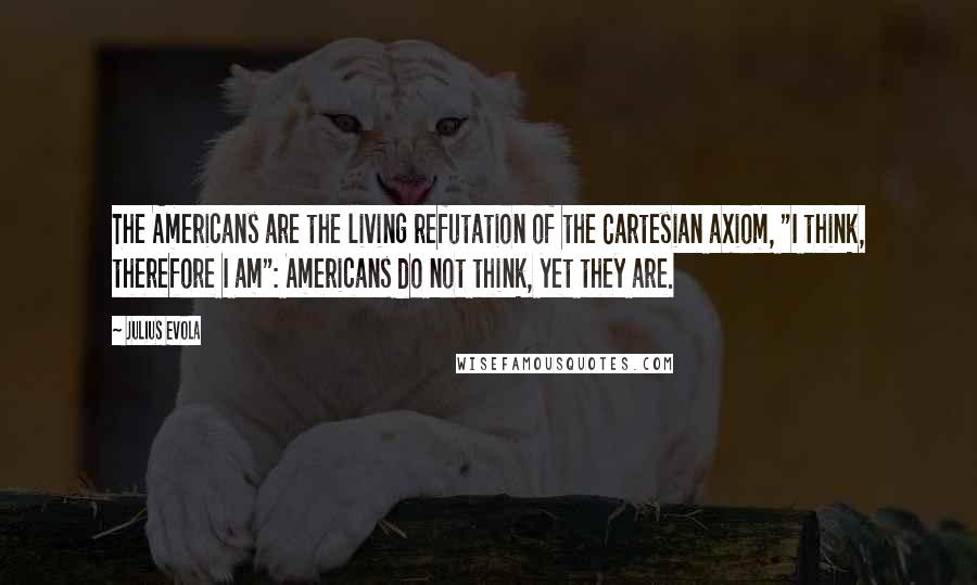 Julius Evola Quotes: The Americans are the living refutation of the Cartesian axiom, "I think, therefore I am": Americans do not think, yet they are.