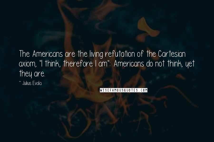 Julius Evola Quotes: The Americans are the living refutation of the Cartesian axiom, "I think, therefore I am": Americans do not think, yet they are.