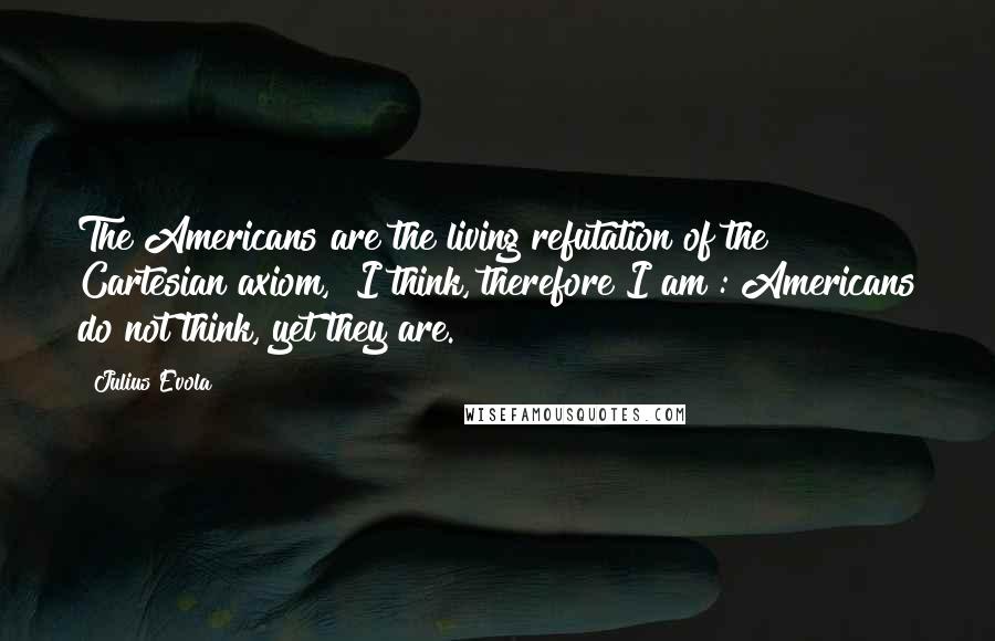 Julius Evola Quotes: The Americans are the living refutation of the Cartesian axiom, "I think, therefore I am": Americans do not think, yet they are.