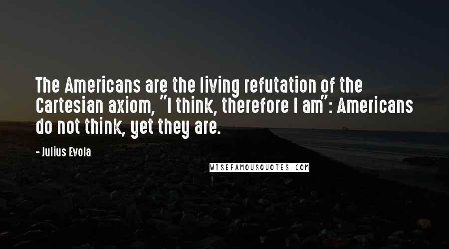 Julius Evola Quotes: The Americans are the living refutation of the Cartesian axiom, "I think, therefore I am": Americans do not think, yet they are.