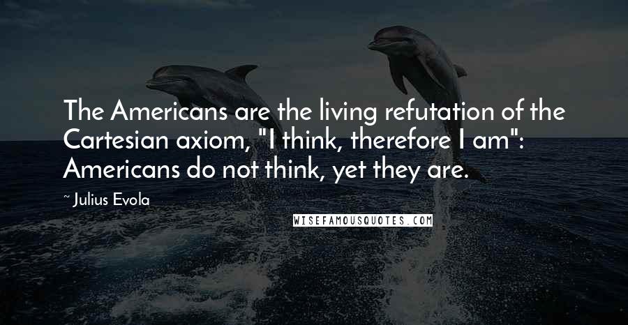 Julius Evola Quotes: The Americans are the living refutation of the Cartesian axiom, "I think, therefore I am": Americans do not think, yet they are.