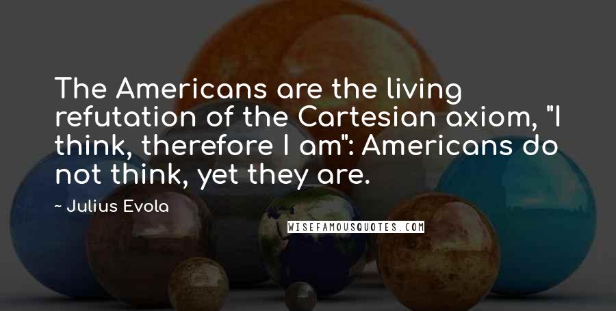 Julius Evola Quotes: The Americans are the living refutation of the Cartesian axiom, "I think, therefore I am": Americans do not think, yet they are.