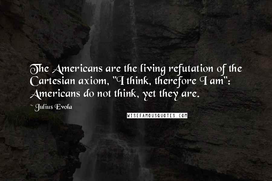 Julius Evola Quotes: The Americans are the living refutation of the Cartesian axiom, "I think, therefore I am": Americans do not think, yet they are.