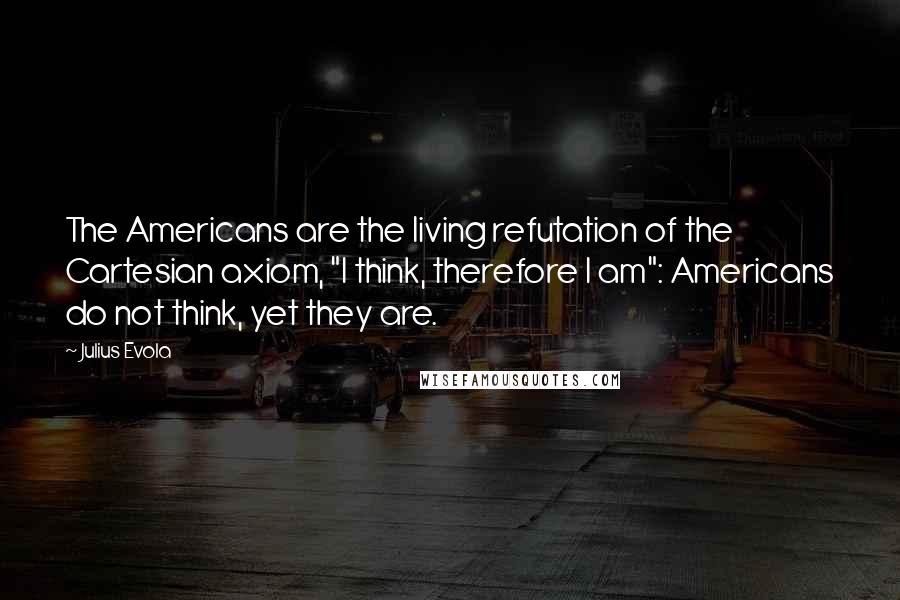 Julius Evola Quotes: The Americans are the living refutation of the Cartesian axiom, "I think, therefore I am": Americans do not think, yet they are.