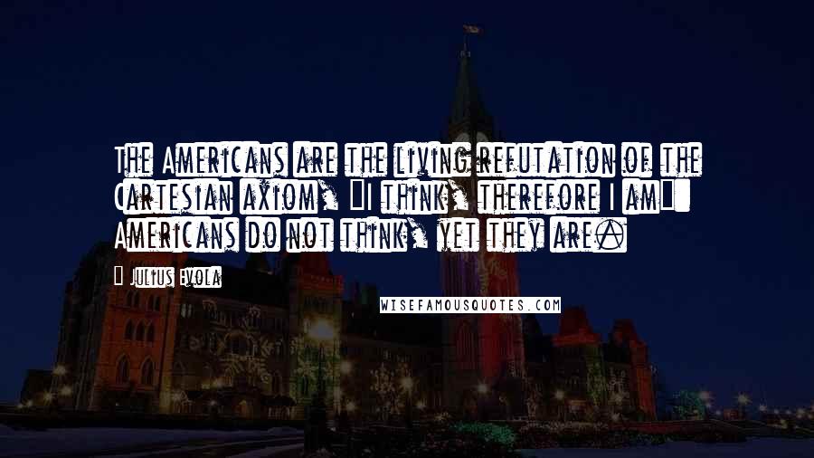 Julius Evola Quotes: The Americans are the living refutation of the Cartesian axiom, "I think, therefore I am": Americans do not think, yet they are.