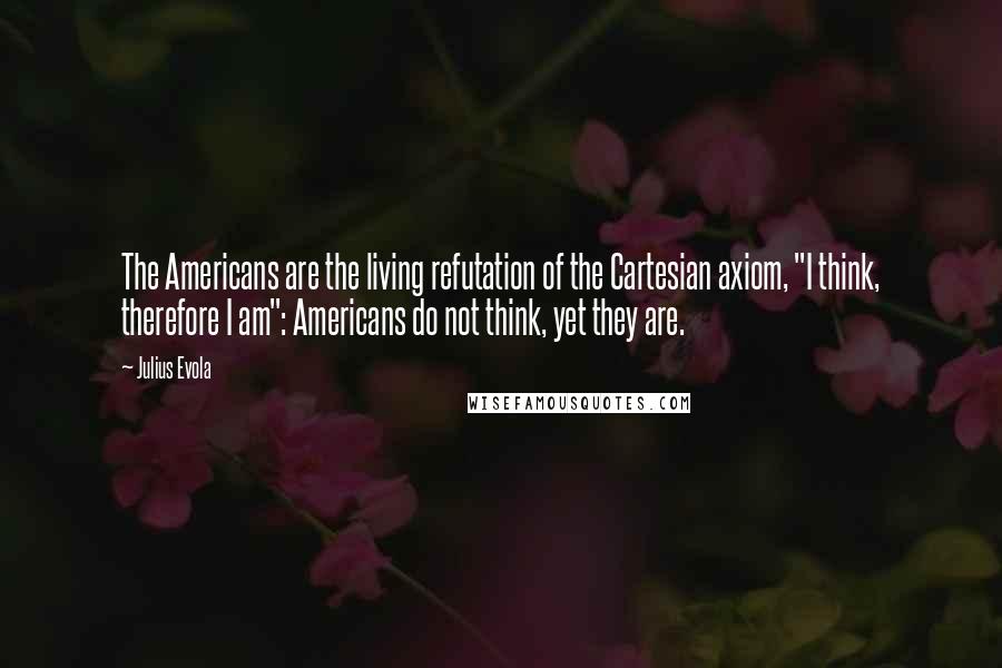 Julius Evola Quotes: The Americans are the living refutation of the Cartesian axiom, "I think, therefore I am": Americans do not think, yet they are.