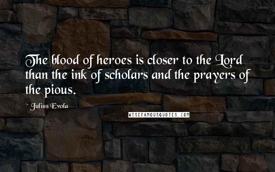 Julius Evola Quotes: The blood of heroes is closer to the Lord than the ink of scholars and the prayers of the pious.