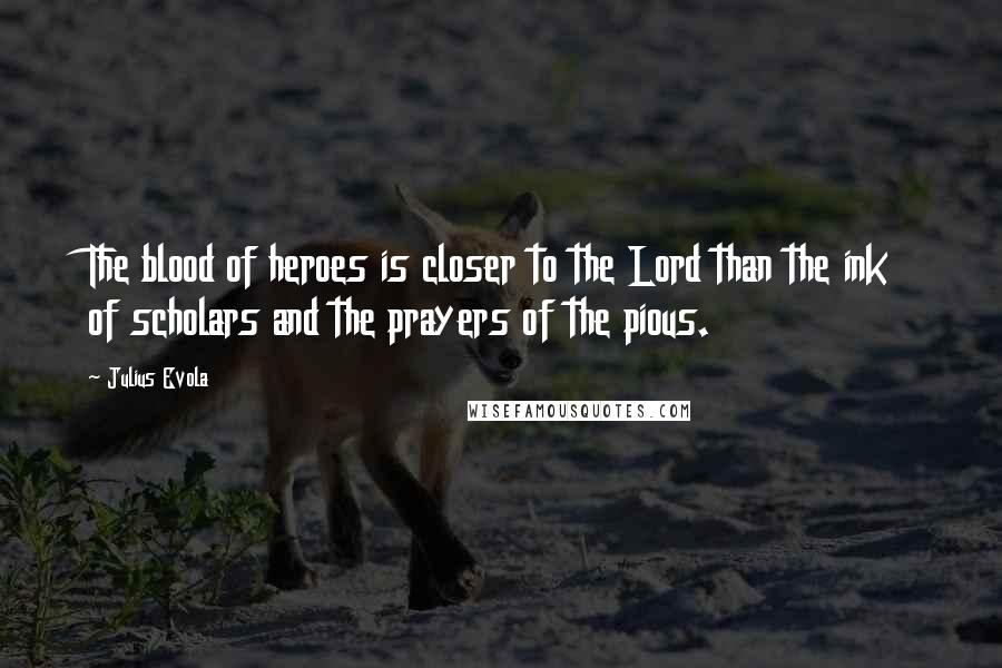 Julius Evola Quotes: The blood of heroes is closer to the Lord than the ink of scholars and the prayers of the pious.