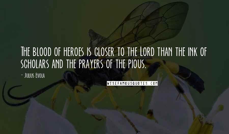 Julius Evola Quotes: The blood of heroes is closer to the Lord than the ink of scholars and the prayers of the pious.
