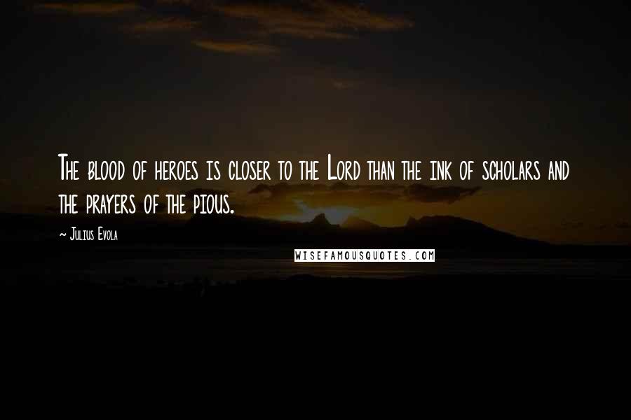 Julius Evola Quotes: The blood of heroes is closer to the Lord than the ink of scholars and the prayers of the pious.