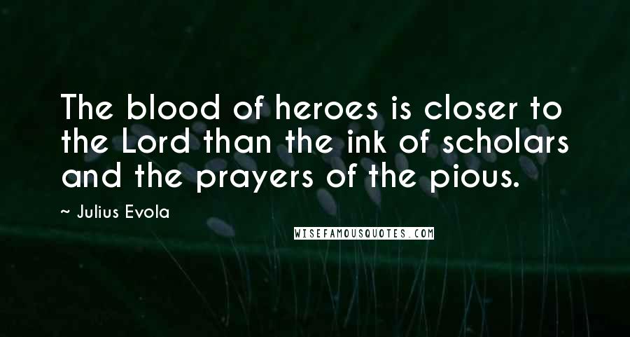 Julius Evola Quotes: The blood of heroes is closer to the Lord than the ink of scholars and the prayers of the pious.