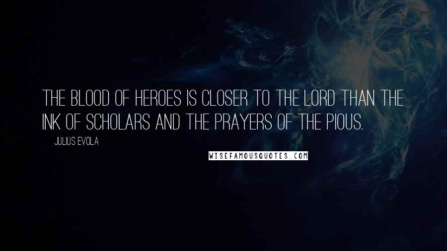 Julius Evola Quotes: The blood of heroes is closer to the Lord than the ink of scholars and the prayers of the pious.