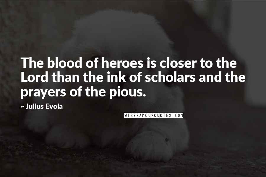 Julius Evola Quotes: The blood of heroes is closer to the Lord than the ink of scholars and the prayers of the pious.