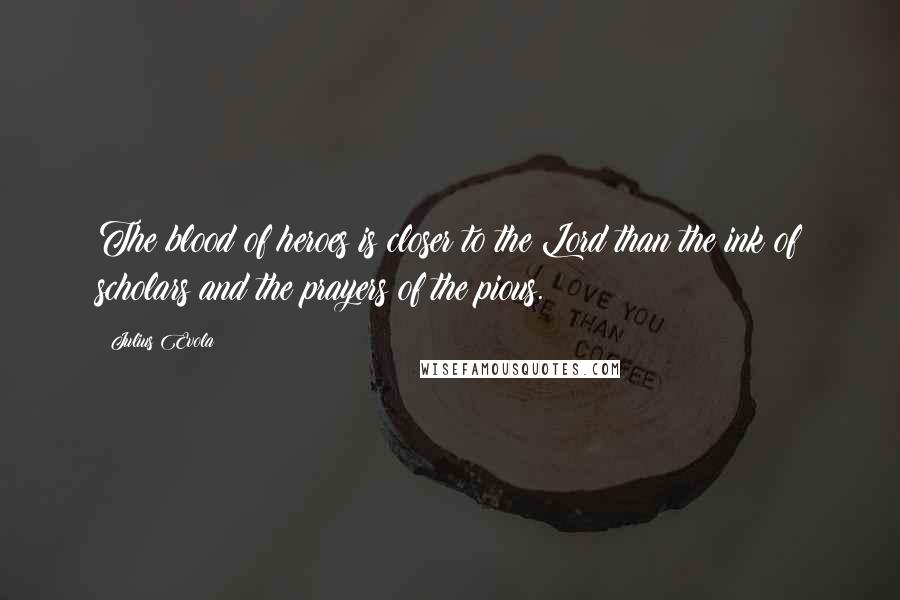 Julius Evola Quotes: The blood of heroes is closer to the Lord than the ink of scholars and the prayers of the pious.