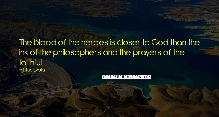 Julius Evola Quotes: The blood of the heroes is closer to God than the ink of the philosophers and the prayers of the faithful.