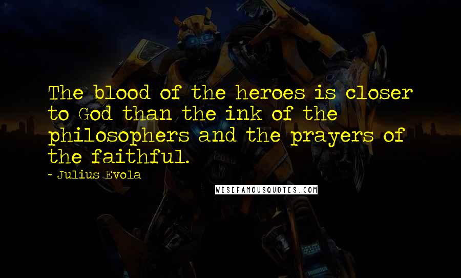 Julius Evola Quotes: The blood of the heroes is closer to God than the ink of the philosophers and the prayers of the faithful.