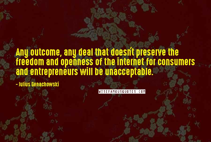 Julius Genachowski Quotes: Any outcome, any deal that doesn't preserve the freedom and openness of the internet for consumers and entrepreneurs will be unacceptable.