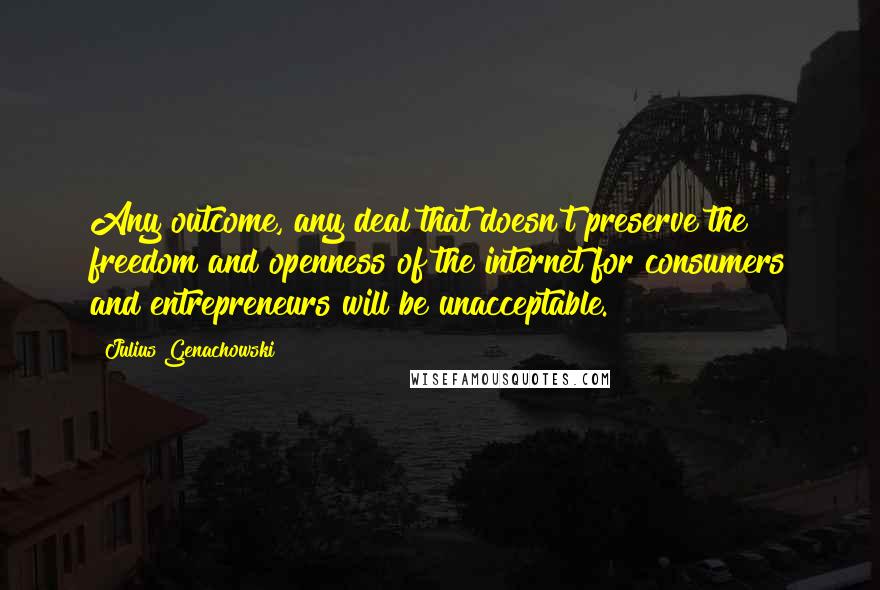 Julius Genachowski Quotes: Any outcome, any deal that doesn't preserve the freedom and openness of the internet for consumers and entrepreneurs will be unacceptable.