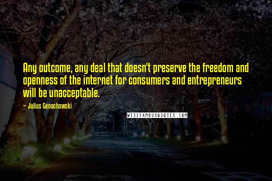 Julius Genachowski Quotes: Any outcome, any deal that doesn't preserve the freedom and openness of the internet for consumers and entrepreneurs will be unacceptable.