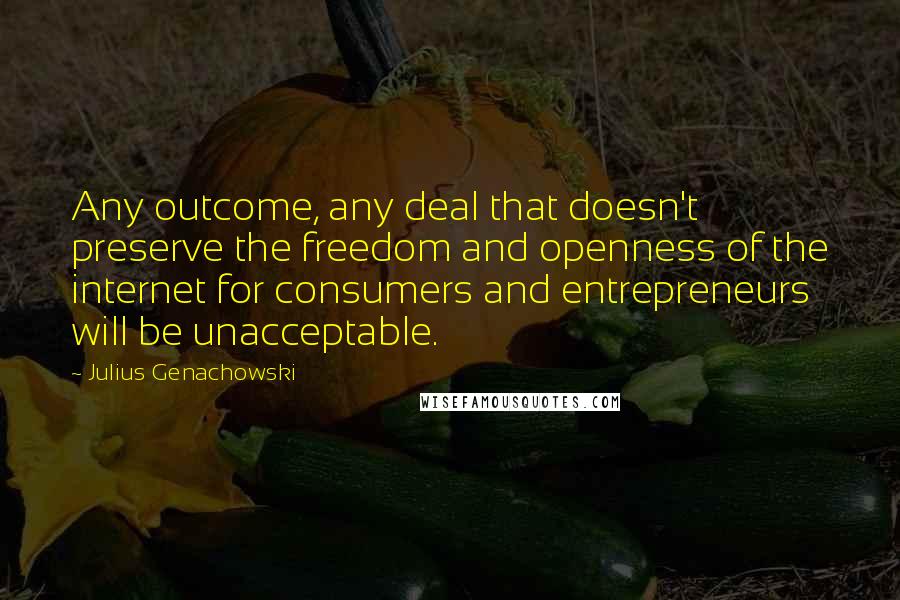 Julius Genachowski Quotes: Any outcome, any deal that doesn't preserve the freedom and openness of the internet for consumers and entrepreneurs will be unacceptable.