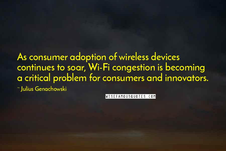 Julius Genachowski Quotes: As consumer adoption of wireless devices continues to soar, Wi-Fi congestion is becoming a critical problem for consumers and innovators.