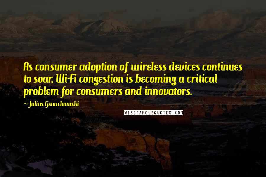 Julius Genachowski Quotes: As consumer adoption of wireless devices continues to soar, Wi-Fi congestion is becoming a critical problem for consumers and innovators.