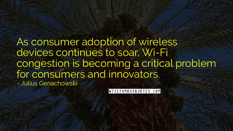 Julius Genachowski Quotes: As consumer adoption of wireless devices continues to soar, Wi-Fi congestion is becoming a critical problem for consumers and innovators.