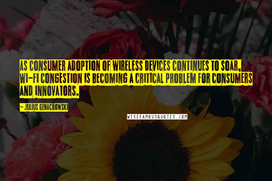 Julius Genachowski Quotes: As consumer adoption of wireless devices continues to soar, Wi-Fi congestion is becoming a critical problem for consumers and innovators.