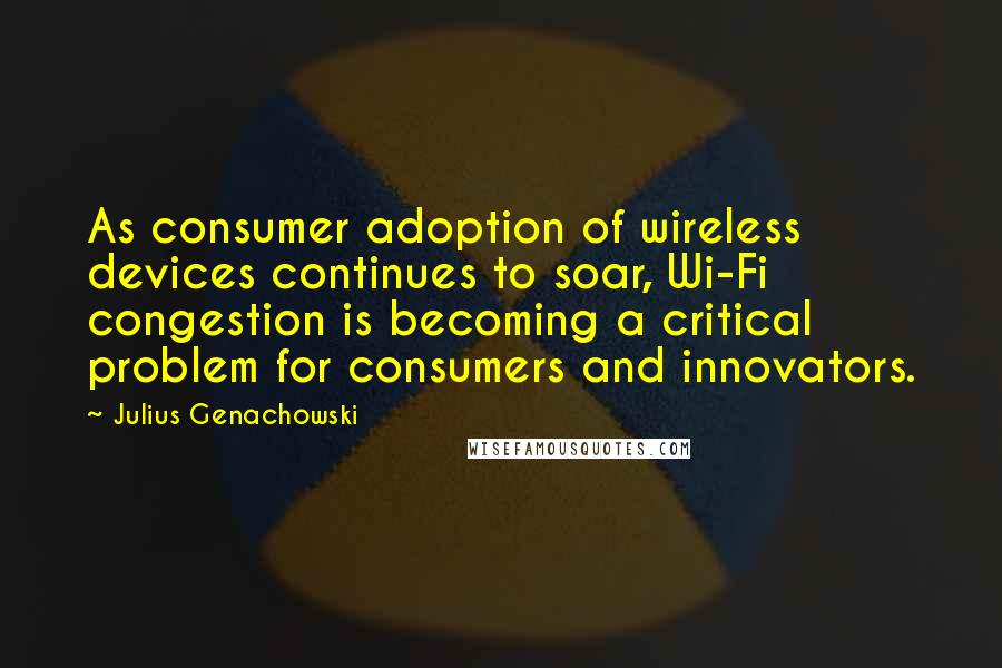 Julius Genachowski Quotes: As consumer adoption of wireless devices continues to soar, Wi-Fi congestion is becoming a critical problem for consumers and innovators.