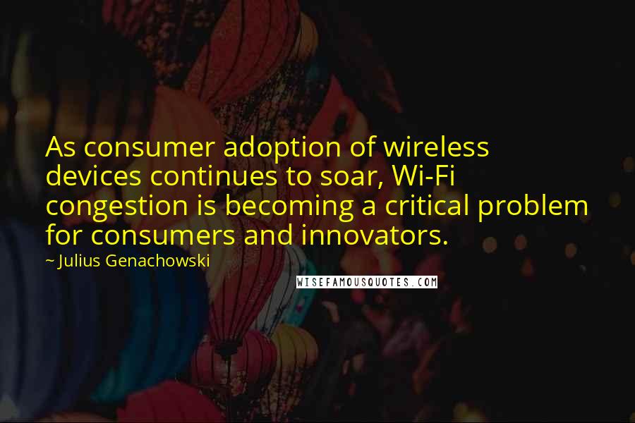 Julius Genachowski Quotes: As consumer adoption of wireless devices continues to soar, Wi-Fi congestion is becoming a critical problem for consumers and innovators.
