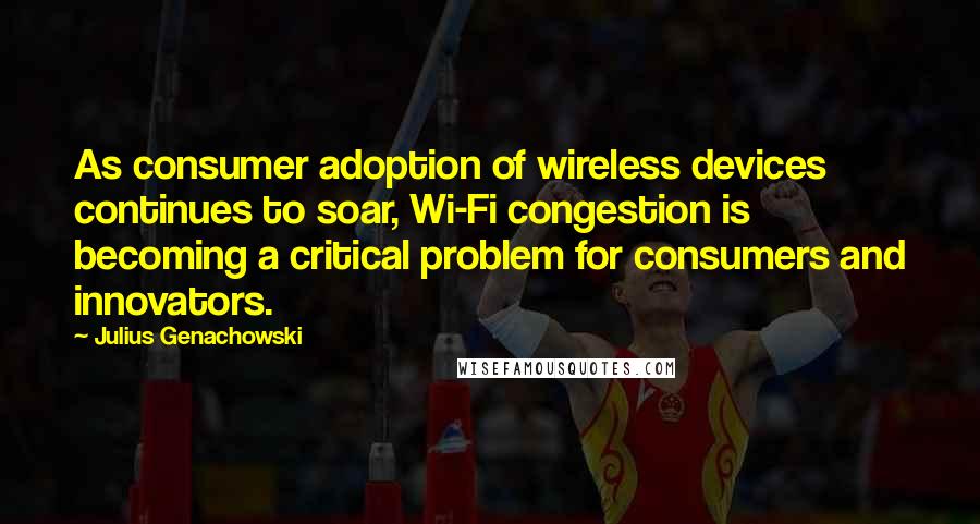 Julius Genachowski Quotes: As consumer adoption of wireless devices continues to soar, Wi-Fi congestion is becoming a critical problem for consumers and innovators.