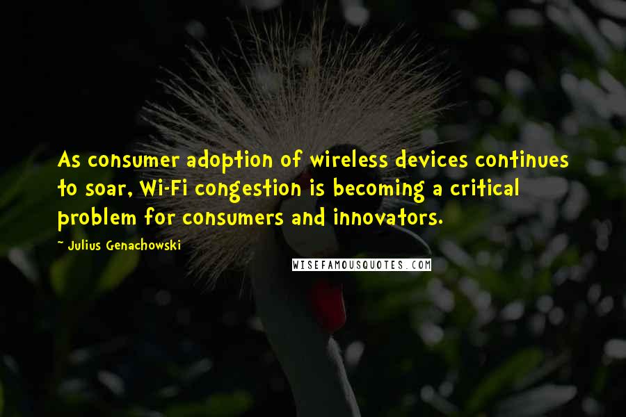 Julius Genachowski Quotes: As consumer adoption of wireless devices continues to soar, Wi-Fi congestion is becoming a critical problem for consumers and innovators.