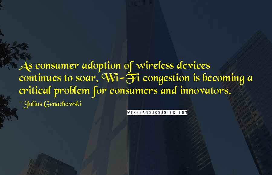 Julius Genachowski Quotes: As consumer adoption of wireless devices continues to soar, Wi-Fi congestion is becoming a critical problem for consumers and innovators.