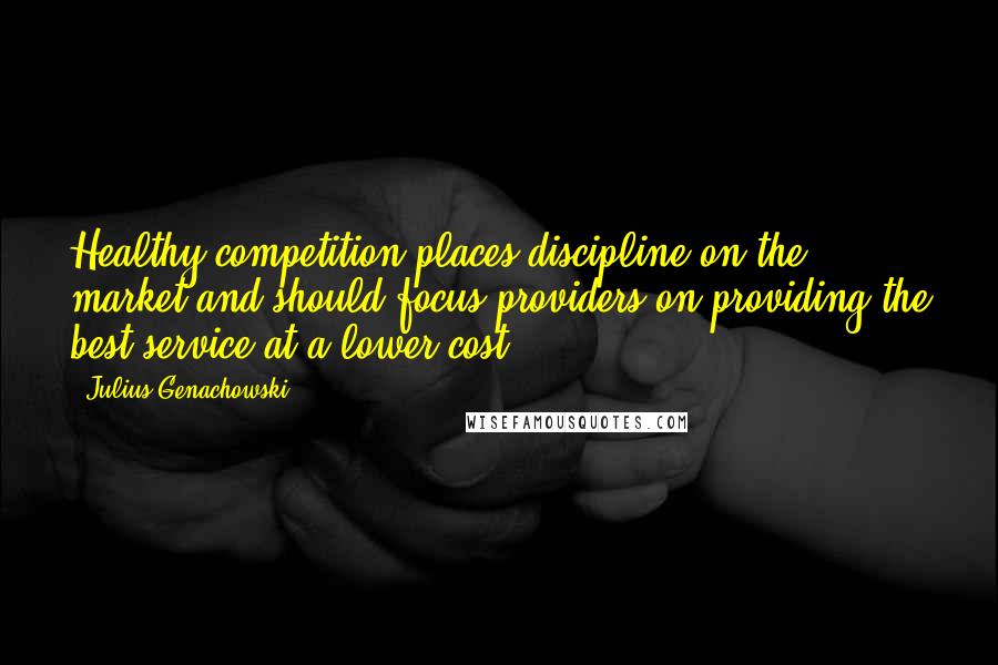 Julius Genachowski Quotes: Healthy competition places discipline on the market and should focus providers on providing the best service at a lower cost.