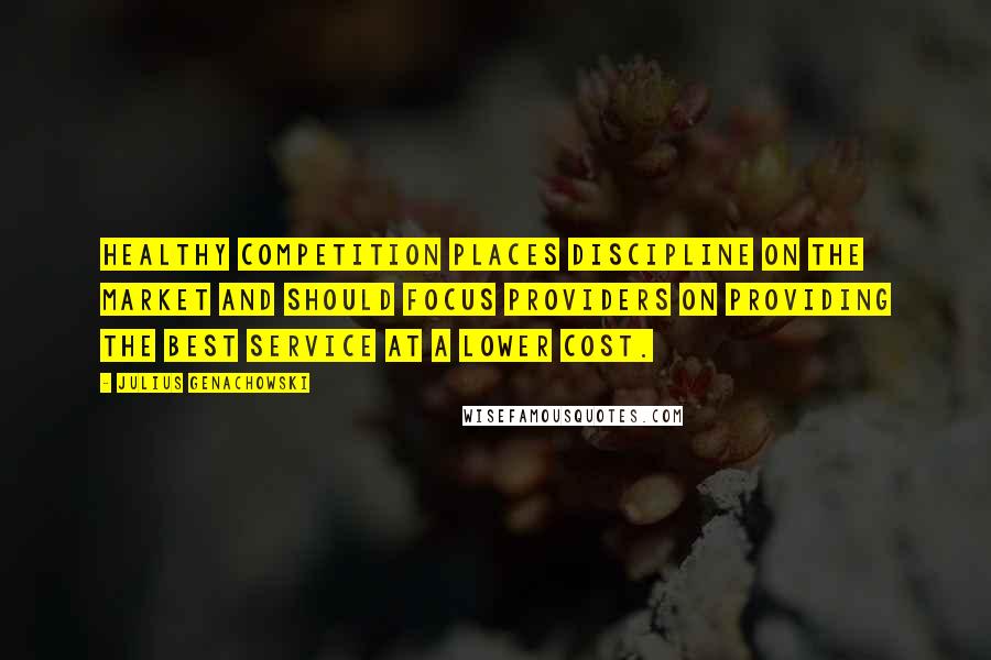 Julius Genachowski Quotes: Healthy competition places discipline on the market and should focus providers on providing the best service at a lower cost.