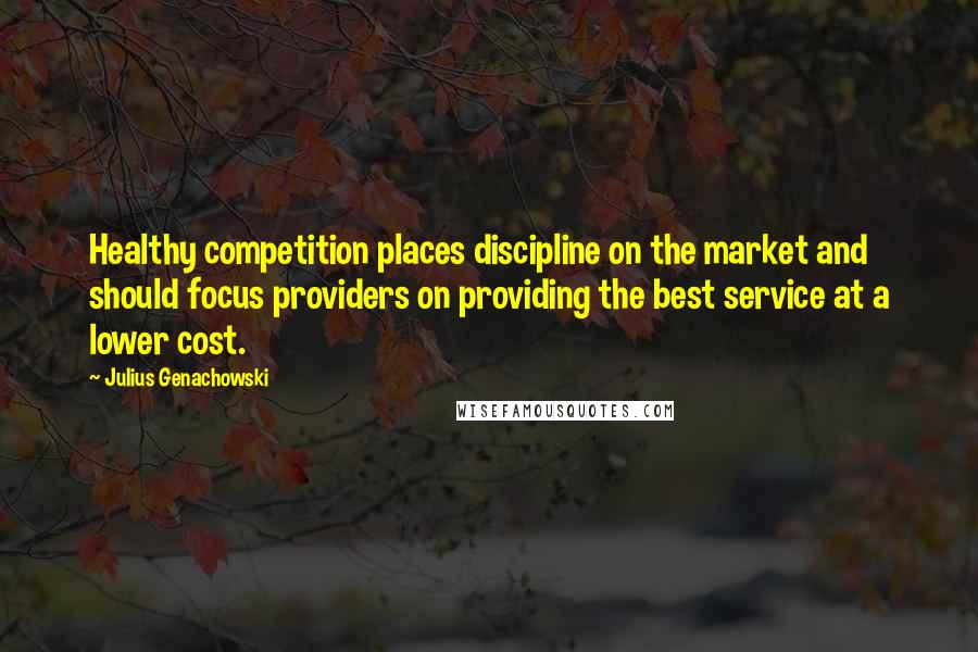 Julius Genachowski Quotes: Healthy competition places discipline on the market and should focus providers on providing the best service at a lower cost.