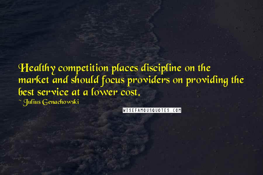 Julius Genachowski Quotes: Healthy competition places discipline on the market and should focus providers on providing the best service at a lower cost.