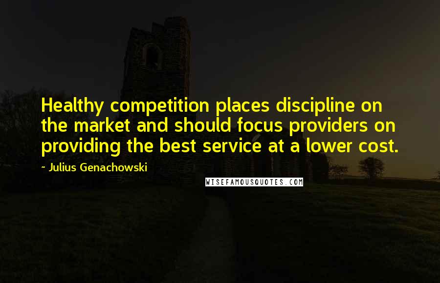 Julius Genachowski Quotes: Healthy competition places discipline on the market and should focus providers on providing the best service at a lower cost.