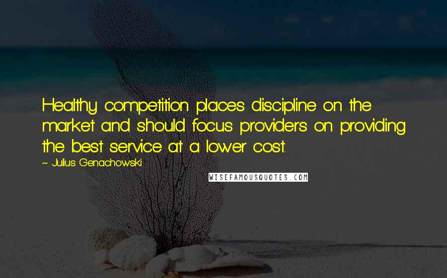 Julius Genachowski Quotes: Healthy competition places discipline on the market and should focus providers on providing the best service at a lower cost.